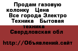 Продам газовую колонку › Цена ­ 3 000 - Все города Электро-Техника » Бытовая техника   . Свердловская обл.